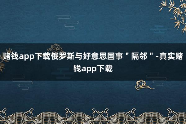 赌钱app下载俄罗斯与好意思国事＂隔邻＂-真实赌钱app下载