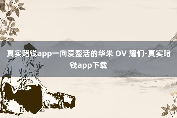 真实赌钱app一向爱整活的华米 OV 耀们-真实赌钱app下载