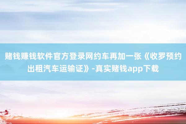 赌钱赚钱软件官方登录网约车再加一张《收罗预约出租汽车运输证》-真实赌钱app下载