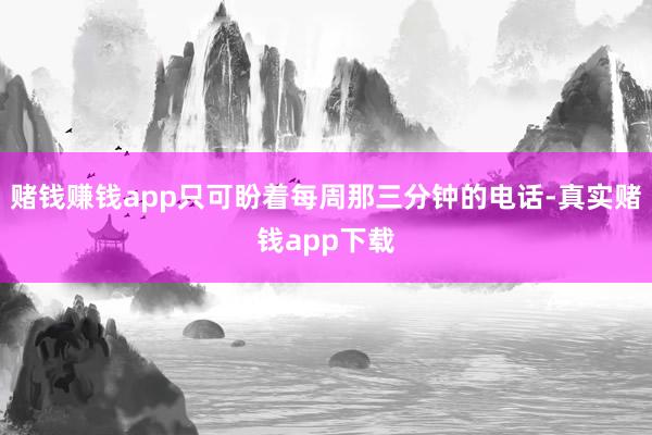 赌钱赚钱app只可盼着每周那三分钟的电话-真实赌钱app下载