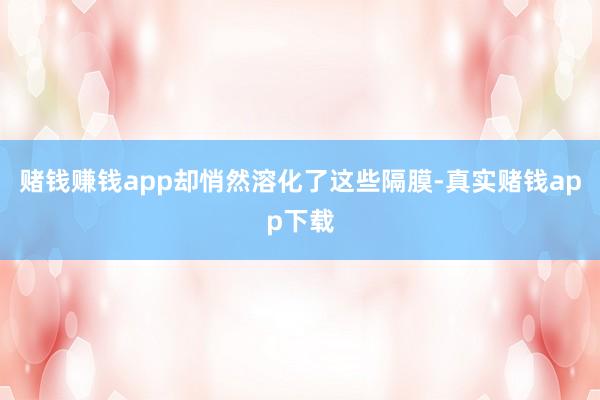 赌钱赚钱app却悄然溶化了这些隔膜-真实赌钱app下载