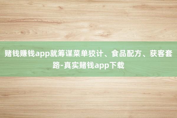 赌钱赚钱app就筹谋菜单狡计、食品配方、获客套路-真实赌钱app下载
