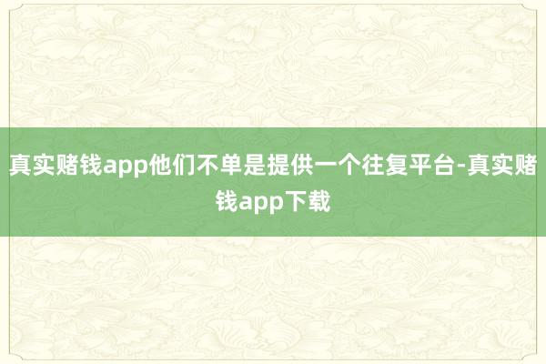 真实赌钱app他们不单是提供一个往复平台-真实赌钱app下载