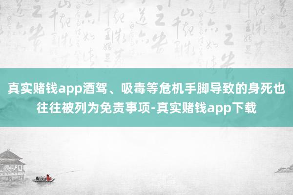 真实赌钱app酒驾、吸毒等危机手脚导致的身死也往往被列为免责事项-真实赌钱app下载