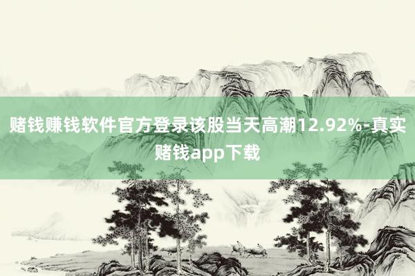 赌钱赚钱软件官方登录该股当天高潮12.92%-真实赌钱app下载