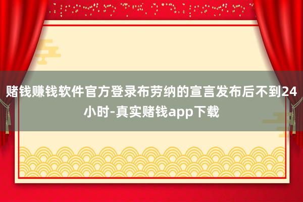 赌钱赚钱软件官方登录布劳纳的宣言发布后不到24小时-真实赌钱app下载