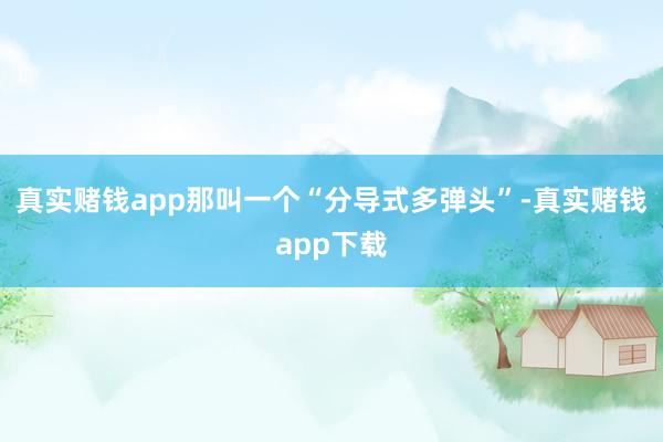 真实赌钱app那叫一个“分导式多弹头”-真实赌钱app下载