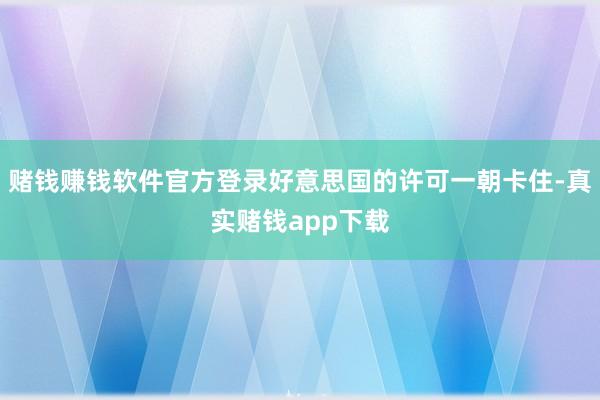 赌钱赚钱软件官方登录好意思国的许可一朝卡住-真实赌钱app下载