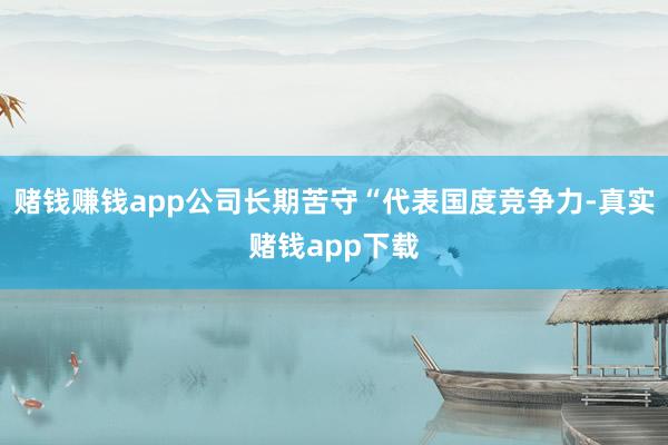 赌钱赚钱app公司长期苦守“代表国度竞争力-真实赌钱app下载