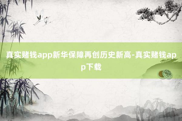 真实赌钱app新华保障再创历史新高-真实赌钱app下载