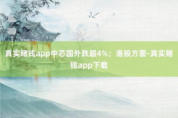 真实赌钱app中芯国外跌超4%；港股方面-真实赌钱app下载
