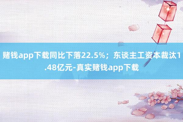 赌钱app下载同比下落22.5%；东谈主工资本裁汰1.48亿元-真实赌钱app下载