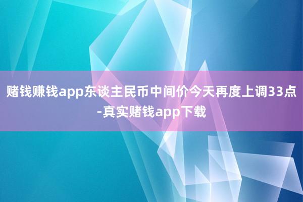 赌钱赚钱app东谈主民币中间价今天再度上调33点-真实赌钱app下载