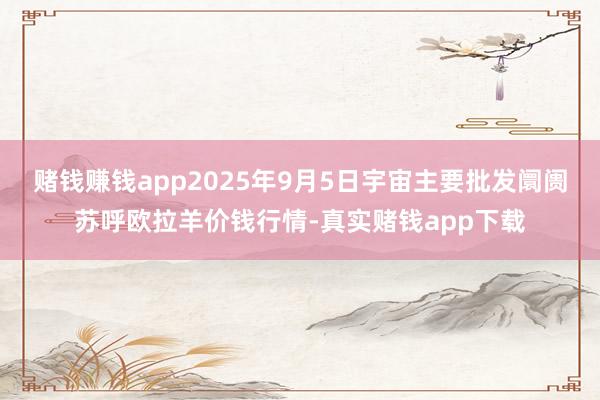 赌钱赚钱app2025年9月5日宇宙主要批发阛阓苏呼欧拉羊价钱行情-真实赌钱app下载