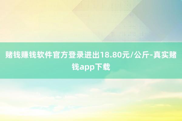 赌钱赚钱软件官方登录进出18.80元/公斤-真实赌钱app下载