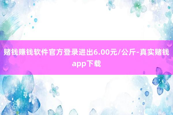 赌钱赚钱软件官方登录进出6.00元/公斤-真实赌钱app下载