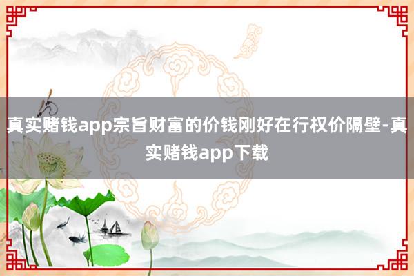 真实赌钱app宗旨财富的价钱刚好在行权价隔壁-真实赌钱app下载
