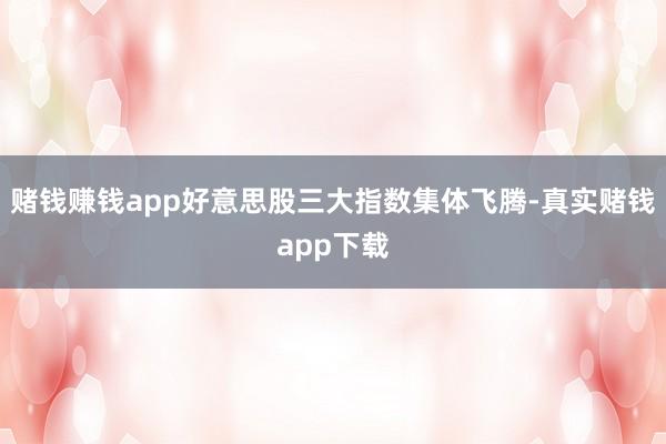 赌钱赚钱app好意思股三大指数集体飞腾-真实赌钱app下载