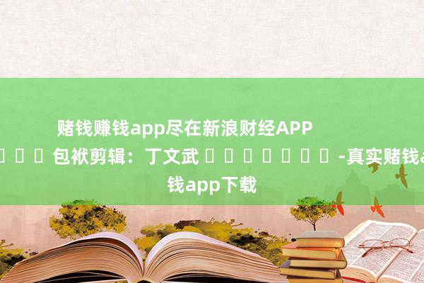 赌钱赚钱app尽在新浪财经APP            						包袱剪辑:丁文武 							-真实赌钱app下载