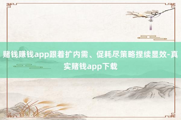 赌钱赚钱app跟着扩内需、促耗尽策略捏续显效-真实赌钱app下载