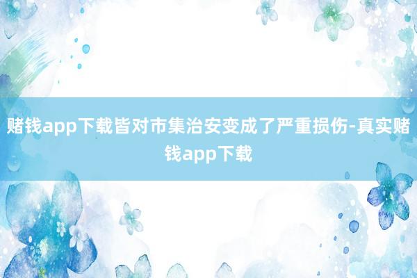 赌钱app下载皆对市集治安变成了严重损伤-真实赌钱app下载