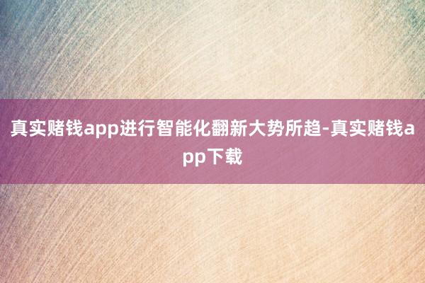 真实赌钱app进行智能化翻新大势所趋-真实赌钱app下载