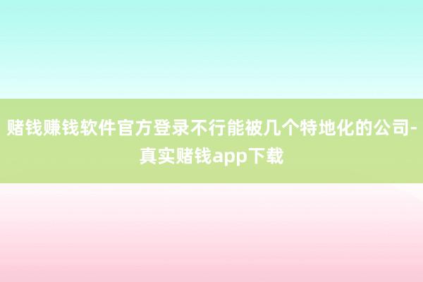 赌钱赚钱软件官方登录不行能被几个特地化的公司-真实赌钱app下载