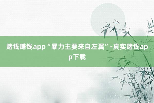 赌钱赚钱app“暴力主要来自左翼”-真实赌钱app下载