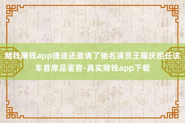 赌钱赚钱app捷途还邀请了驰名演员王耀庆担任该车首席品鉴官-真实赌钱app下载