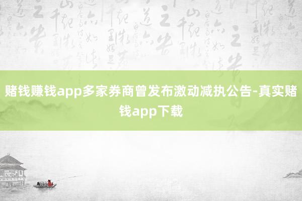赌钱赚钱app多家券商曾发布激动减执公告-真实赌钱app下载