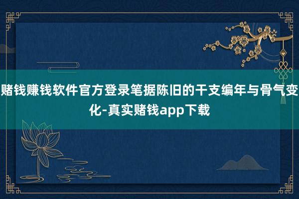 赌钱赚钱软件官方登录笔据陈旧的干支编年与骨气变化-真实赌钱app下载
