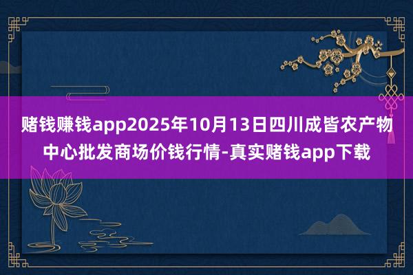 赌钱赚钱app2025年10月13日四川成皆农产物中心批发商场价钱行情-真实赌钱app下载