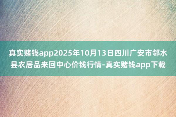 真实赌钱app2025年10月13日四川广安市邻水县农居品来回中心价钱行情-真实赌钱app下载