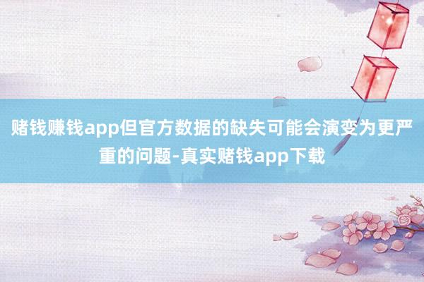 赌钱赚钱app但官方数据的缺失可能会演变为更严重的问题-真实赌钱app下载