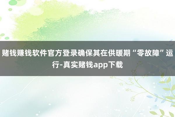 赌钱赚钱软件官方登录确保其在供暖期“零故障”运行-真实赌钱app下载
