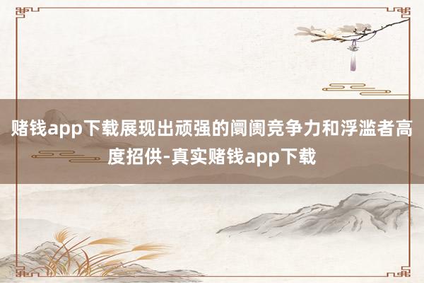 赌钱app下载展现出顽强的阛阓竞争力和浮滥者高度招供-真实赌钱app下载