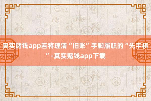 真实赌钱app若将理清“旧账”手脚履职的“先手棋”-真实赌钱app下载