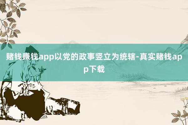 赌钱赚钱app　　以党的政事竖立为统辖-真实赌钱app下载