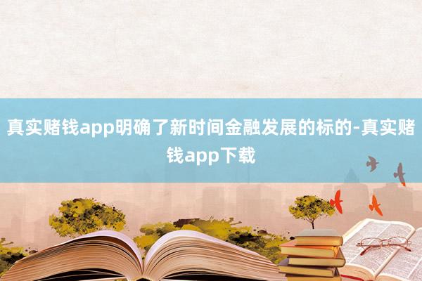 真实赌钱app明确了新时间金融发展的标的-真实赌钱app下载