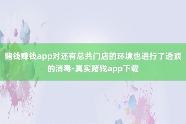 赌钱赚钱app对还有总共门店的环境也进行了透顶的消毒-真实赌钱app下载