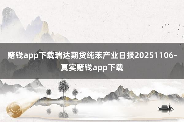 赌钱app下载瑞达期货纯苯产业日报20251106-真实赌钱app下载