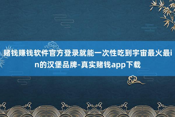 赌钱赚钱软件官方登录就能一次性吃到宇宙最火最in的汉堡品牌-真实赌钱app下载