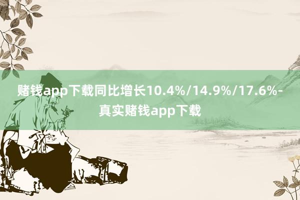赌钱app下载同比增长10.4%/14.9%/17.6%-真实赌钱app下载