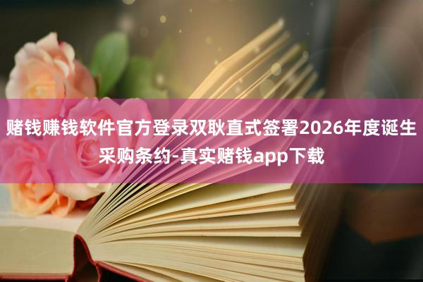 赌钱赚钱软件官方登录双耿直式签署2026年度诞生采购条约-真实赌钱app下载