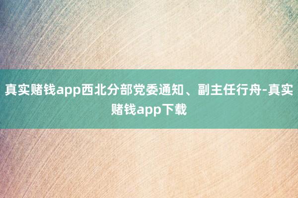 真实赌钱app西北分部党委通知、副主任行舟-真实赌钱app下载