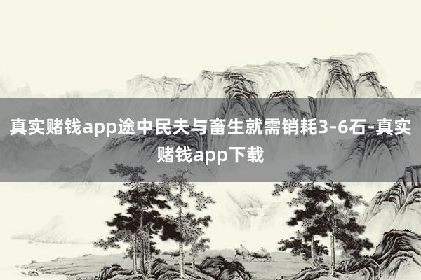 真实赌钱app途中民夫与畜生就需销耗3-6石-真实赌钱app下载