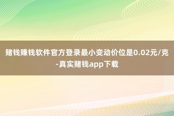 赌钱赚钱软件官方登录最小变动价位是0.02元/克-真实赌钱app下载