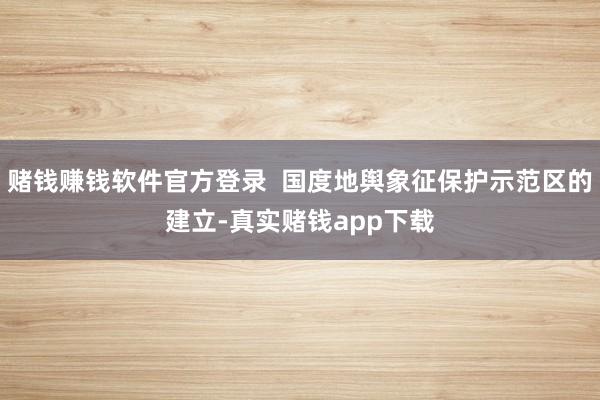 赌钱赚钱软件官方登录  国度地舆象征保护示范区的建立-真实赌钱app下载