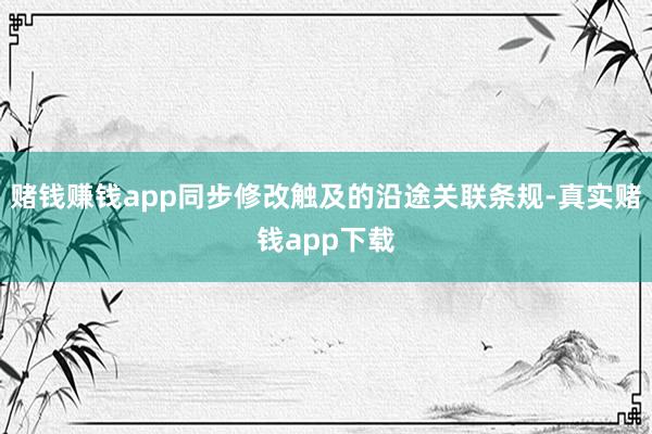 赌钱赚钱app同步修改触及的沿途关联条规-真实赌钱app下载