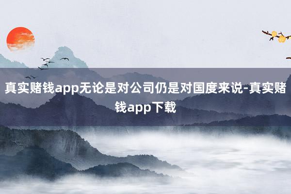 真实赌钱app无论是对公司仍是对国度来说-真实赌钱app下载